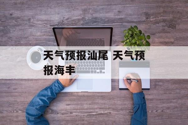 天气预报汕尾 天气预报海丰-第1张图片-