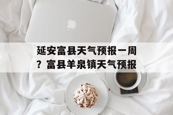 延安富县天气预报一周？富县羊泉镇天气预报-第1张图片-