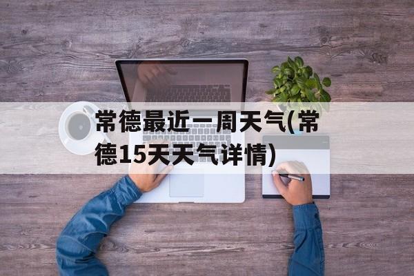 常德最近一周天气(常德15天天气详情)-第1张图片-