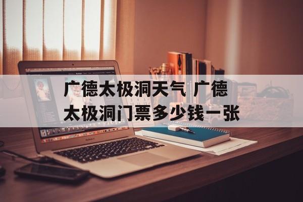 广德太极洞天气 广德太极洞门票多少钱一张-第1张图片-