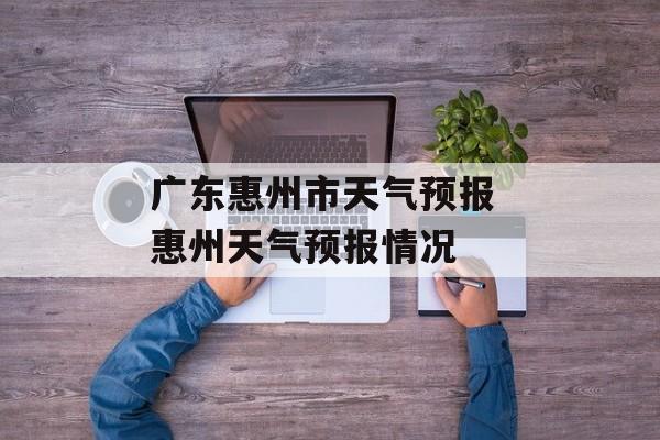 广东惠州市天气预报 惠州天气预报情况-第1张图片-