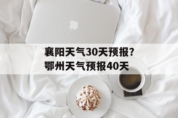 襄阳天气30天预报？鄂州天气预报40天-第1张图片-