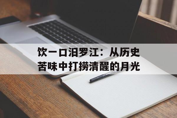 饮一口汨罗江：从历史苦味中打捞清醒的月光-第1张图片-