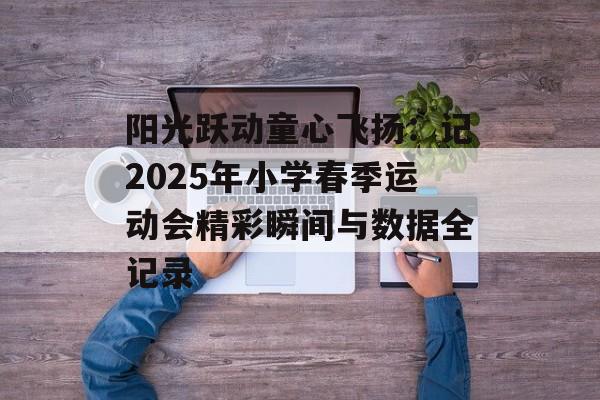 阳光跃动童心飞扬:记2025年小学春季运动会精彩瞬间与数据全记录-第1张图片- 阳光跃动童心飞扬:记2025年小学春季运动会精彩瞬间与数据全记录-第1张图片-