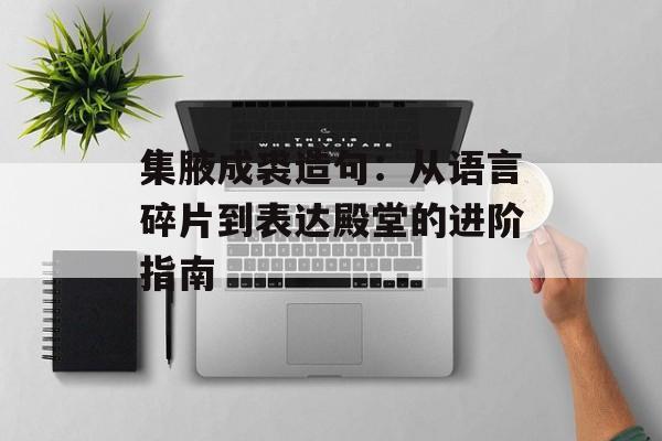 集腋成裘造句:从语言碎片到表达殿堂的进阶指南-第1张图片- 集腋成裘造句:从语言碎片到表达殿堂的进阶指南-第1张图片-