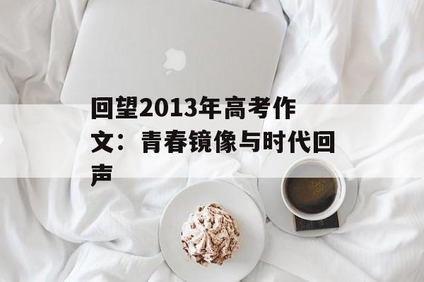 回望2013年高考作文:青春镜像与时代回声-第1张图片- 回望2013年高考作文:青春镜像与时代回声-第1张图片-