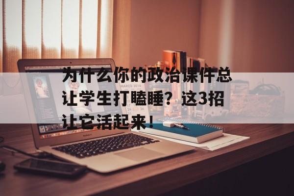 为什么你的政治课件总让学生打瞌睡?这3招让它活起来!-第1张图片- 为什么你的政治课件总让学生打瞌睡?这3招让它活起来!-第1张图片-