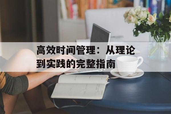 高效时间管理:从理论到实践的完整指南-第1张图片- 高效时间管理:从理论到实践的完整指南-第1张图片-