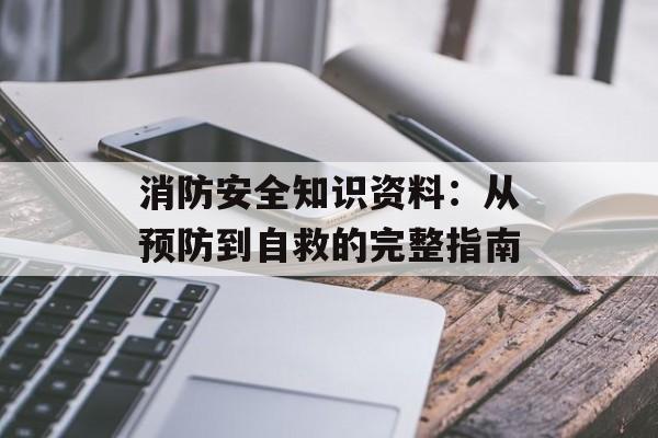 消防安全知识资料:从预防到自救的完整指南-第1张图片- 消防安全知识资料:从预防到自救的完整指南-第1张图片-