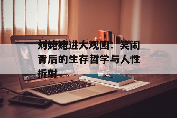 刘姥姥进大观园:笑闹背后的生存哲学与人性折射-第1张图片- 刘姥姥进大观园:笑闹背后的生存哲学与人性折射-第1张图片-