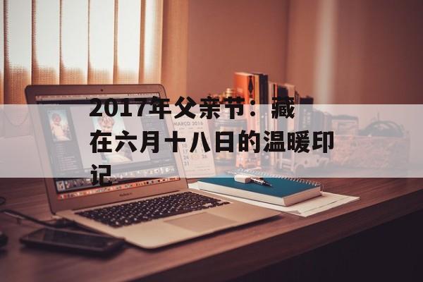2017年父亲节:藏在六月十八日的温暖印记-第1张图片- 2017年父亲节:藏在六月十八日的温暖印记-第1张图片-