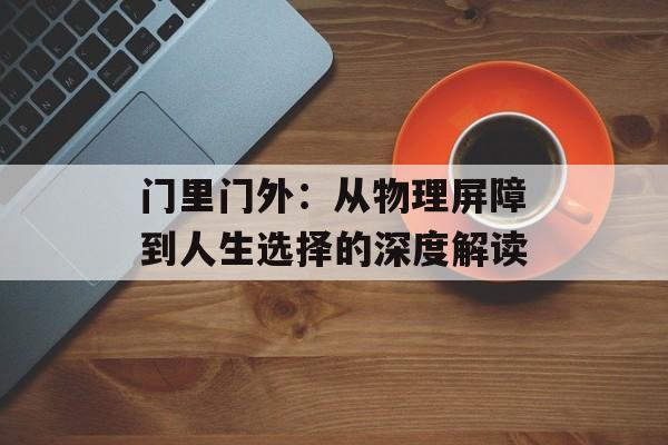 门里门外:从物理屏障到人生选择的深度解读-第1张图片- 门里门外:从物理屏障到人生选择的深度解读-第1张图片-