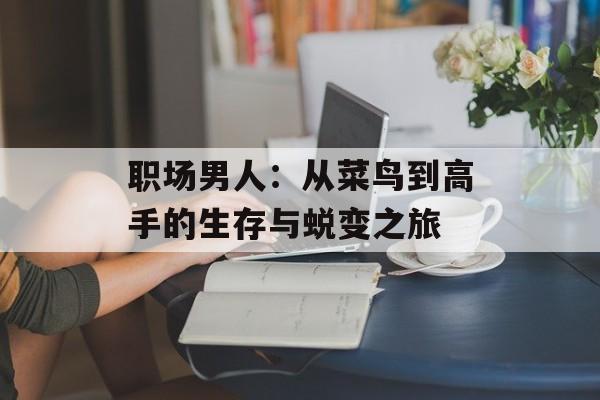职场男人:从菜鸟到高手的生存与蜕变之旅-第1张图片- 职场男人:从菜鸟到高手的生存与蜕变之旅-第1张图片-