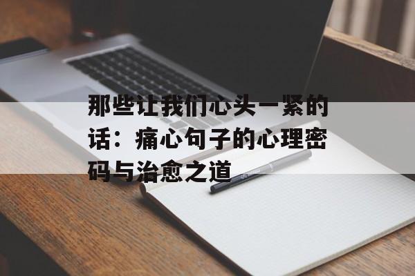那些让我们心头一紧的话:痛心句子的心理密码与治愈之道-第1张图片- 那些让我们心头一紧的话:痛心句子的心理密码与治愈之道-第1张图片-