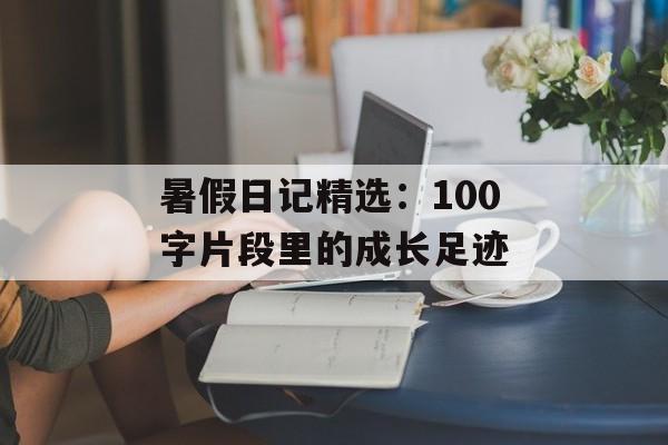 暑假日记精选:100字片段里的成长足迹-第1张图片- 暑假日记精选:100字片段里的成长足迹-第1张图片-