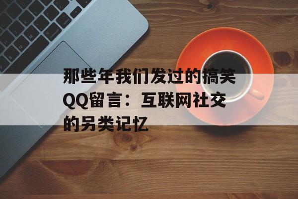 那些年我们发过的搞笑QQ留言:互联网社交的另类记忆-第1张图片- 那些年我们发过的搞笑QQ留言:互联网社交的另类记忆-第1张图片-
