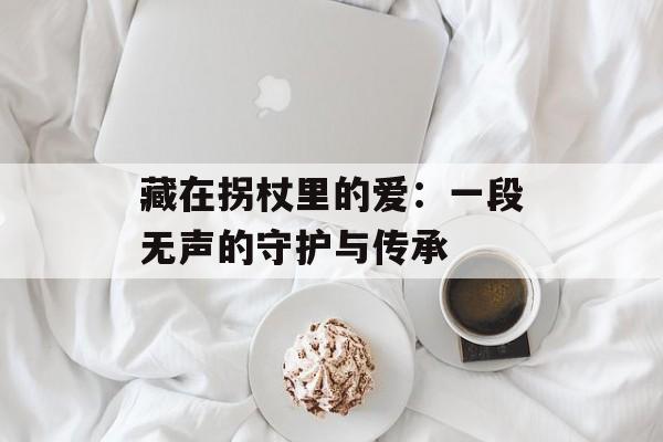 藏在拐杖里的爱:一段无声的守护与传承-第1张图片- 藏在拐杖里的爱:一段无声的守护与传承-第1张图片-