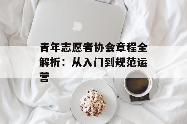 青年志愿者协会章程全解析:从入门到规范运营-第1张图片- 青年志愿者协会章程全解析:从入门到规范运营-第1张图片-