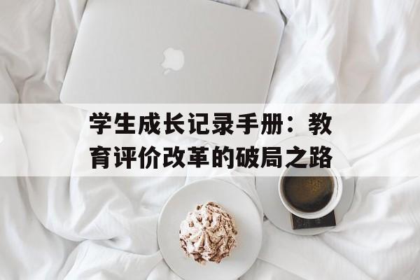 学生成长记录手册:教育评价改革的破局之路-第1张图片- 学生成长记录手册:教育评价改革的破局之路-第1张图片-