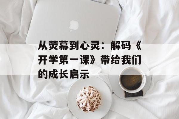 从荧幕到心灵:解码《开学第一课》带给我们的成长启示-第1张图片- 从荧幕到心灵:解码《开学第一课》带给我们的成长启示-第1张图片-