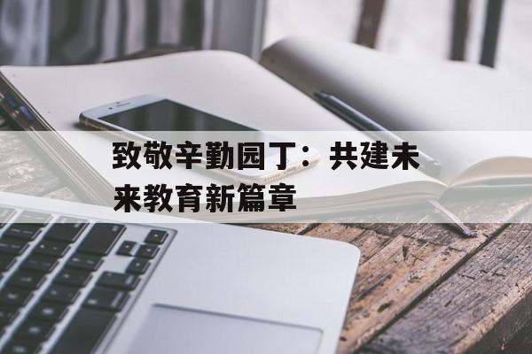致敬辛勤园丁:共建未来教育新篇章-第1张图片- 致敬辛勤园丁:共建未来教育新篇章-第1张图片-