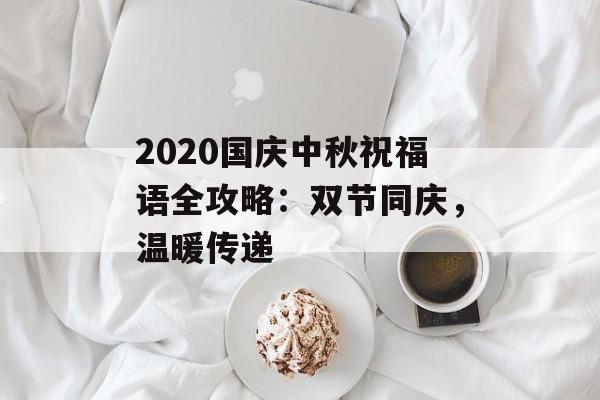 2020国庆中秋祝福语全攻略:双节同庆,温暖传递-第1张图片- 2020国庆中秋祝福语全攻略:双节同庆,温暖传递-第1张图片-