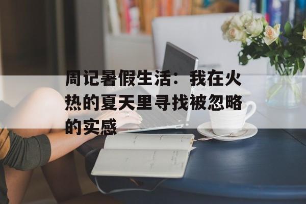 周记暑假生活:我在火热的夏天里寻找被忽略的实感-第1张图片- 周记暑假生活:我在火热的夏天里寻找被忽略的实感-第1张图片-