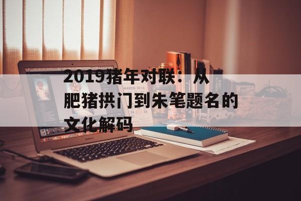 2019猪年对联:从肥猪拱门到朱笔题名的文化解码-第1张图片- 2019猪年对联:从肥猪拱门到朱笔题名的文化解码-第1张图片-