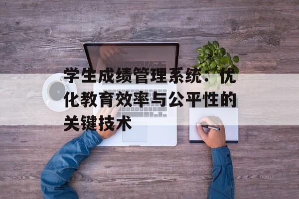 学生成绩管理系统:优化教育效率与公平性的关键技术-第1张图片- 学生成绩管理系统:优化教育效率与公平性的关键技术-第1张图片-