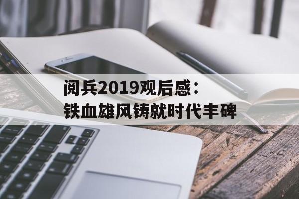 阅兵2019观后感:铁血雄风铸就时代丰碑-第1张图片- 阅兵2019观后感:铁血雄风铸就时代丰碑-第1张图片-