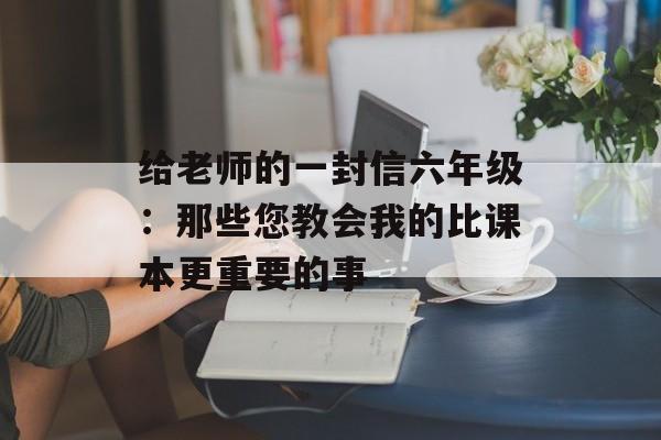 给老师的一封信六年级:那些您教会我的比课本更重要的事-第1张图片- 给老师的一封信六年级:那些您教会我的比课本更重要的事-第1张图片-