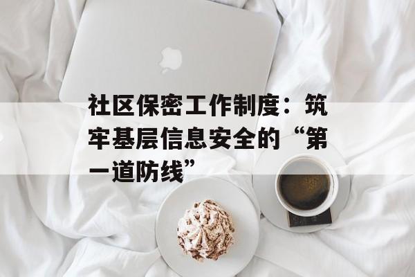 社区保密工作制度:筑牢基层信息安全的“第一道防线”-第1张图片- 社区保密工作制度:筑牢基层信息安全的“第一道防线”-第1张图片-