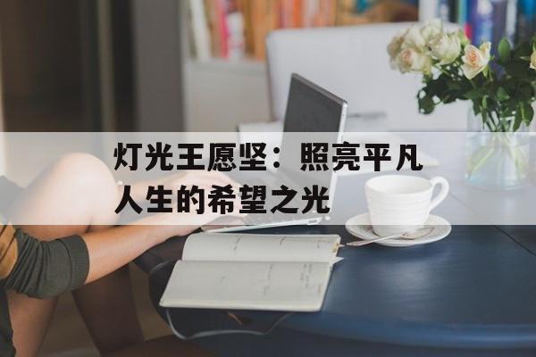 灯光王愿坚:照亮平凡人生的希望之光-第1张图片- 灯光王愿坚:照亮平凡人生的希望之光-第1张图片-