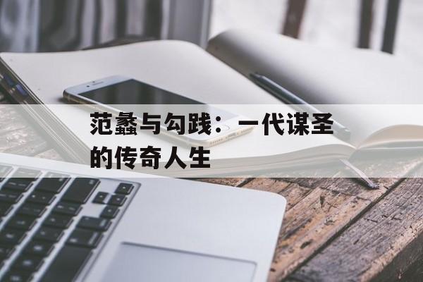 范蠡与勾践:一代谋圣的传奇人生-第1张图片- 范蠡与勾践:一代谋圣的传奇人生-第1张图片-