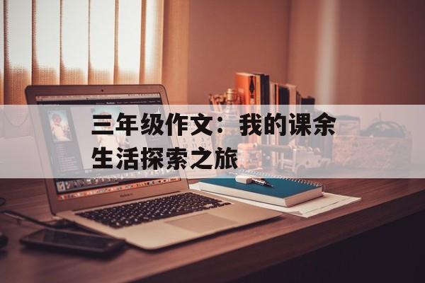 三年级作文:我的课余生活探索之旅-第1张图片- 三年级作文:我的课余生活探索之旅-第1张图片-
