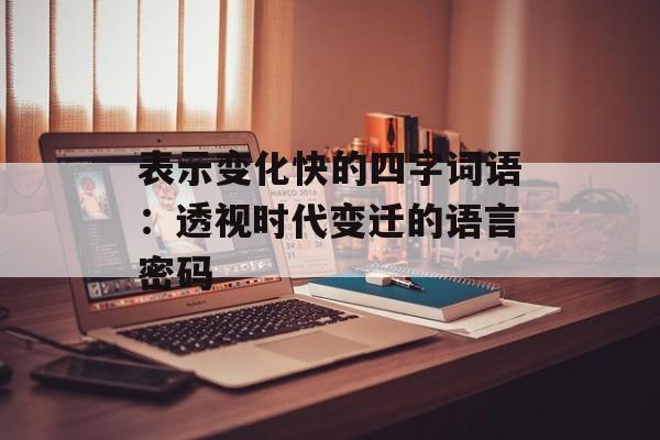 表示变化快的四字词语:透视时代变迁的语言密码-第1张图片- 表示变化快的四字词语:透视时代变迁的语言密码-第1张图片-