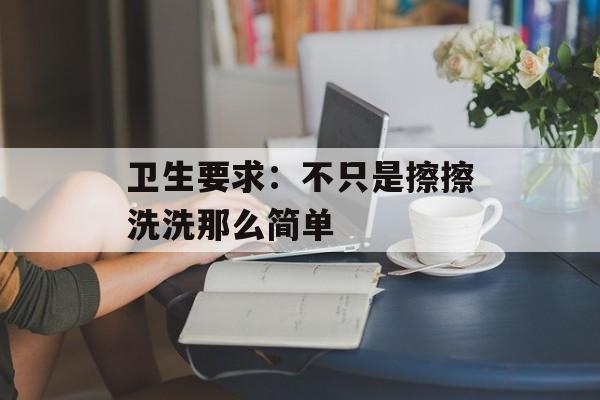 卫生要求:不只是擦擦洗洗那么简单-第1张图片- 卫生要求:不只是擦擦洗洗那么简单-第1张图片-