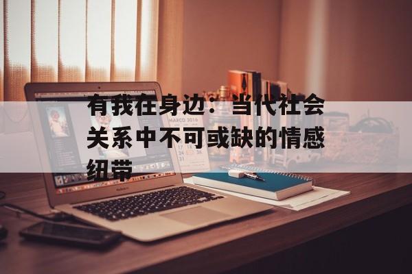 有我在身边:当代社会关系中不可或缺的情感纽带-第1张图片- 有我在身边:当代社会关系中不可或缺的情感纽带-第1张图片-