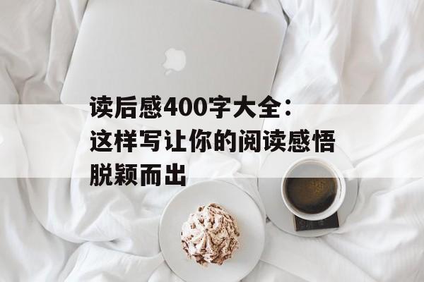 读后感400字大全:这样写让你的阅读感悟脱颖而出-第1张图片- 读后感400字大全:这样写让你的阅读感悟脱颖而出-第1张图片-