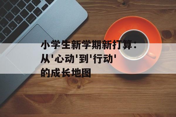 小学生新学期新打算:从'心动'到'行动'的成长地图-第1张图片- 小学生新学期新打算:从'心动'到'行动'的成长地图-第1张图片-