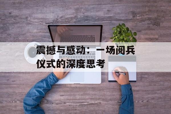 震撼与感动:一场阅兵仪式的深度思考-第1张图片- 震撼与感动:一场阅兵仪式的深度思考-第1张图片-