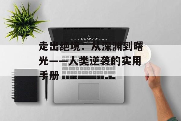 走出绝境:从深渊到曙光——人类逆袭的实用手册-第1张图片- 走出绝境:从深渊到曙光——人类逆袭的实用手册-第1张图片-