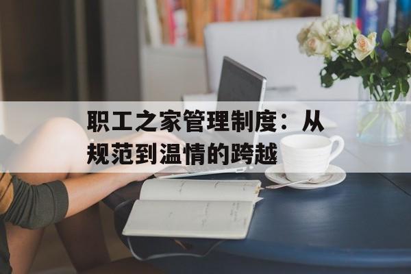 职工之家管理制度:从规范到温情的跨越-第1张图片- 职工之家管理制度:从规范到温情的跨越-第1张图片-