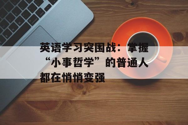 英语学习突围战:掌握“小事哲学”的普通人都在悄悄变强-第1张图片- 英语学习突围战:掌握“小事哲学”的普通人都在悄悄变强-第1张图片-