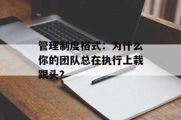 管理制度格式:为什么你的团队总在执行上栽跟头?-第1张图片- 管理制度格式:为什么你的团队总在执行上栽跟头?-第1张图片-