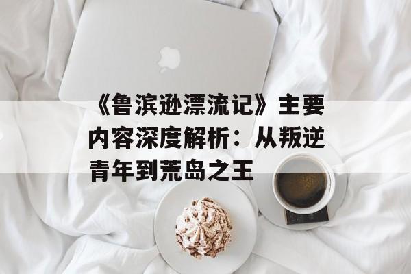 《鲁滨逊漂流记》主要内容深度解析:从叛逆青年到荒岛之王-第1张图片- 《鲁滨逊漂流记》主要内容深度解析:从叛逆青年到荒岛之王-第1张图片-