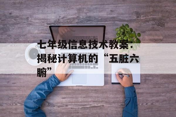 七年级信息技术教案:揭秘计算机的“五脏六腑”-第1张图片- 七年级信息技术教案:揭秘计算机的“五脏六腑”-第1张图片-